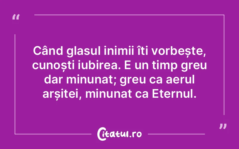 Când glasul inimii îți vorbește, cunoști iubirea. E un timp greu dar minunat; greu ca aerul arșiței, minunat ca Eternul.