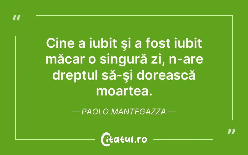 Cine a iubit şi a fost iubit măcar o singură zi, n-are dreptul să-şi dorească moartea. Paolo Mantegazza