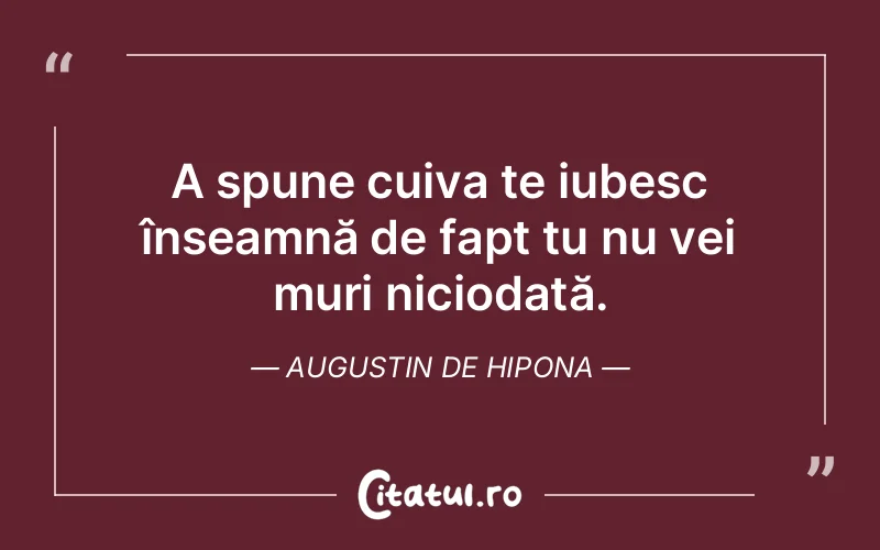 A spune cuiva te iubesc înseamnă de fapt tu nu vei muri niciodată. Augustin de Hipona
