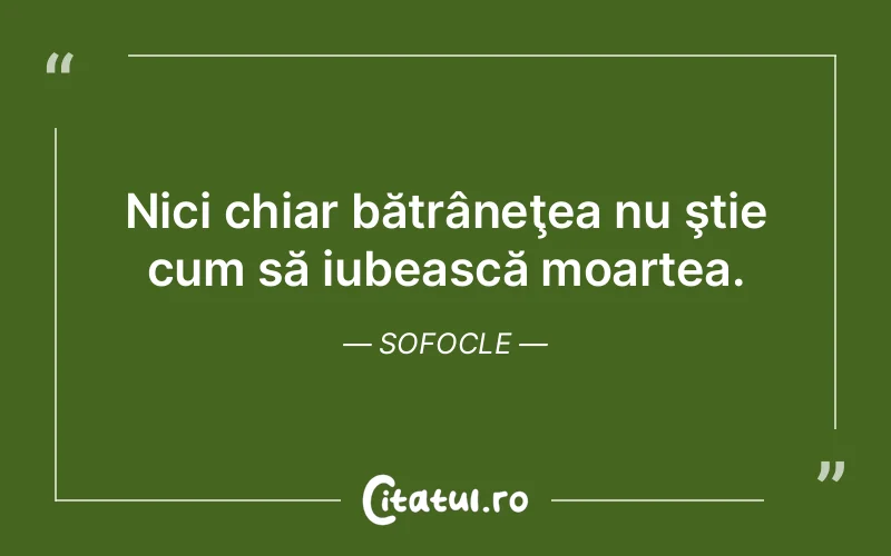 Nici chiar bătrâneţea nu ştie cum să iubească moartea. Sofocle
