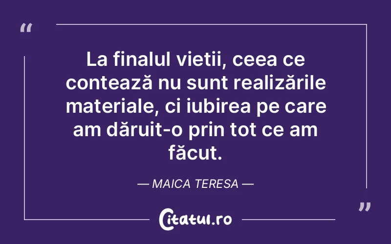 La finalul vieții, ceea ce contează nu sunt realizările materiale, ci iubirea pe care am dăruit-o prin tot ce am făcut. Maica Teresa
