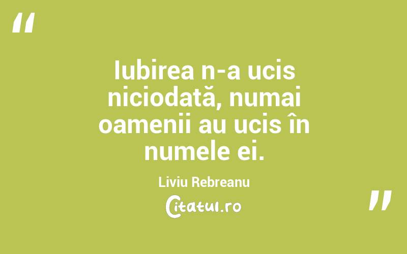 Iubirea n-a ucis niciodată, numai oamenii au ucis în numele ei. Liviu Rebreanu
