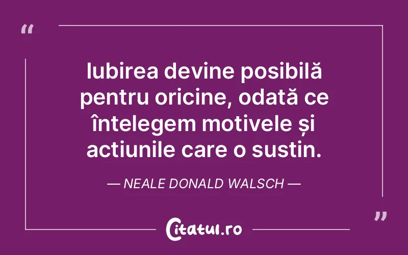 Iubirea devine posibilă pentru oricine, odată ce înțelegem motivele și acțiunile care o susțin. Neale Donald Walsch