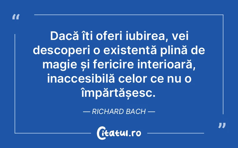 Dacă îți oferi iubirea, vei descoperi o existență plină de magie și fericire interioară, inaccesibilă celor ce nu o împărtășesc. Richard Bach