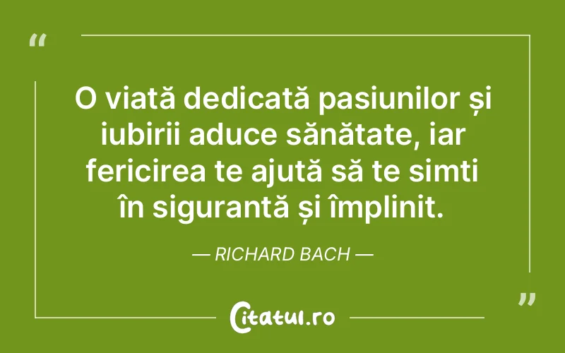O viață dedicată pasiunilor și iubirii aduce sănătate, iar fericirea te ajută să te simți în siguranță și împlinit. Richard Bach