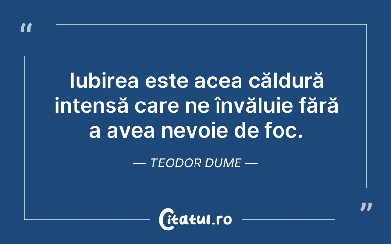 Iubirea este acea căldură intensă care ne învăluie fără a avea nevoie de foc. Teodor Dume