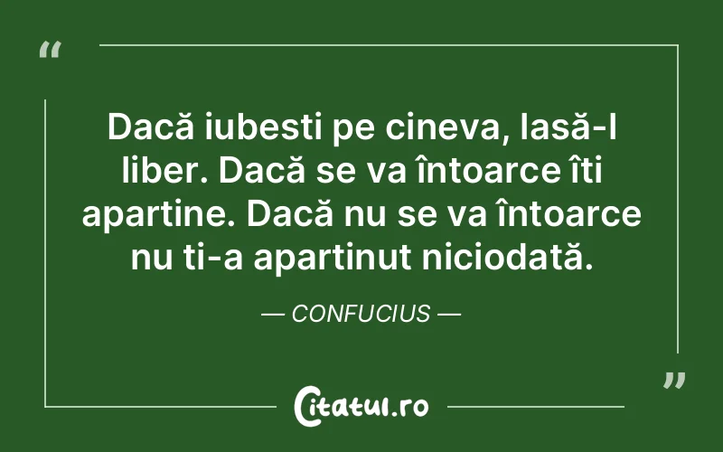 Dacă iubești pe cineva, lasă-l liber. Dacă se va întoarce îți aparține. Dacă nu se va întoarce nu ți-a aparținut niciodată. Confucius