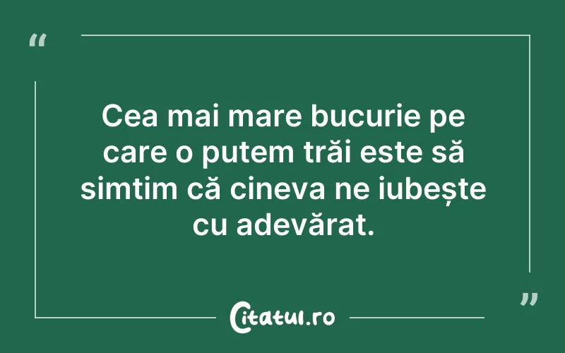 Cea mai mare bucurie pe care o putem trăi este să simțim că cineva ne iubește cu adevărat.