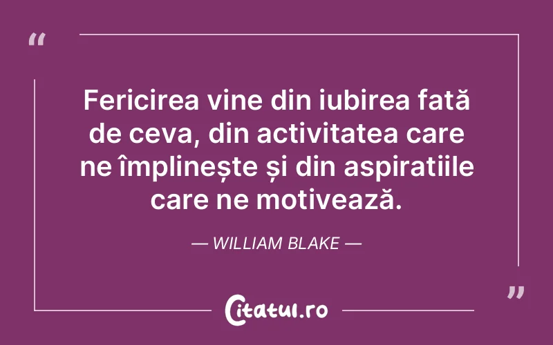 Fericirea vine din iubirea față de ceva, din activitatea care ne împlinește și din aspirațiile care ne motivează. William Blake
