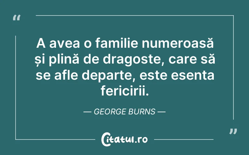 A avea o familie numeroasă și plină de dragoste, care să se afle departe, este esența fericirii. George Burns