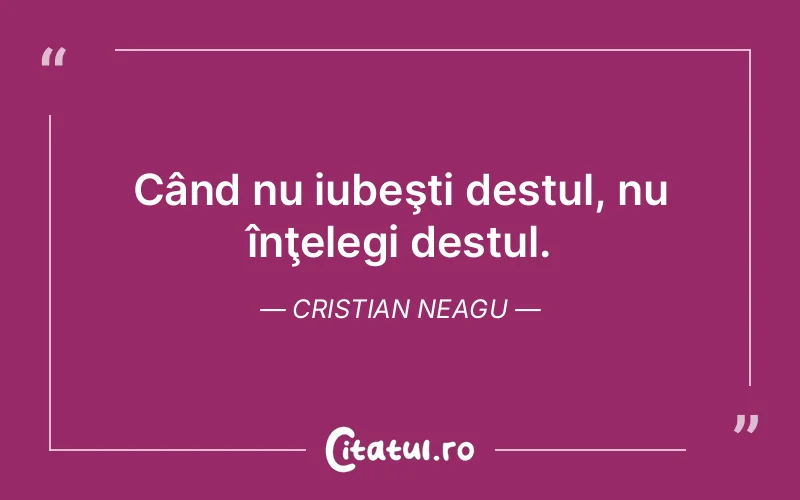 Când nu iubeşti destul, nu înţelegi destul. Cristian Neagu