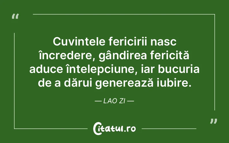 Cuvintele fericirii nasc încredere, gândirea fericită aduce înțelepciune, iar bucuria de a dărui generează iubire. Lao Zi