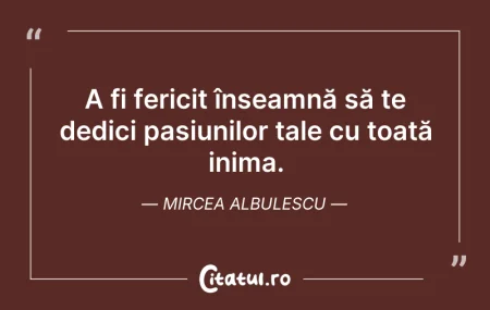 Citeste si: A fi fericit înseamnă să te dedici pasiu...