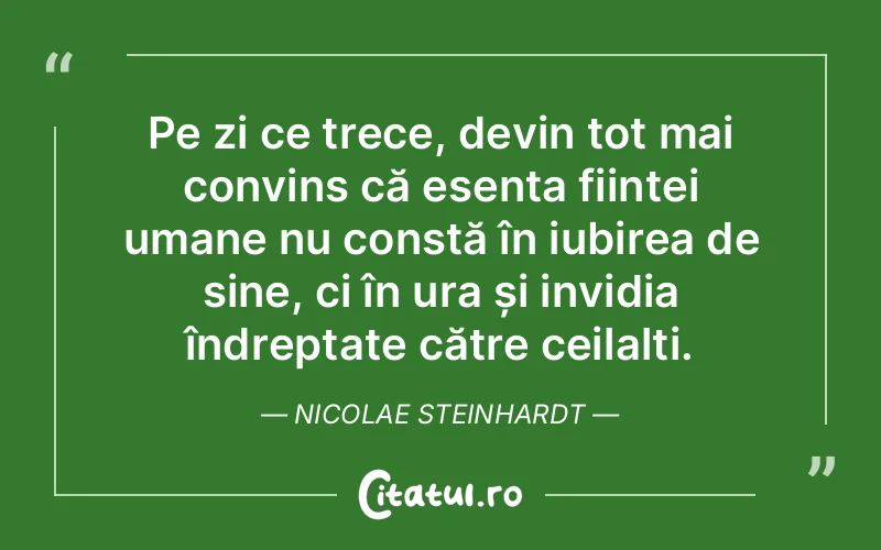 Pe zi ce trece, devin tot mai convins că esența ființei umane nu constă în iubirea de sine, ci în ura și invidia îndreptate către ceilalți. Nicolae Steinhardt