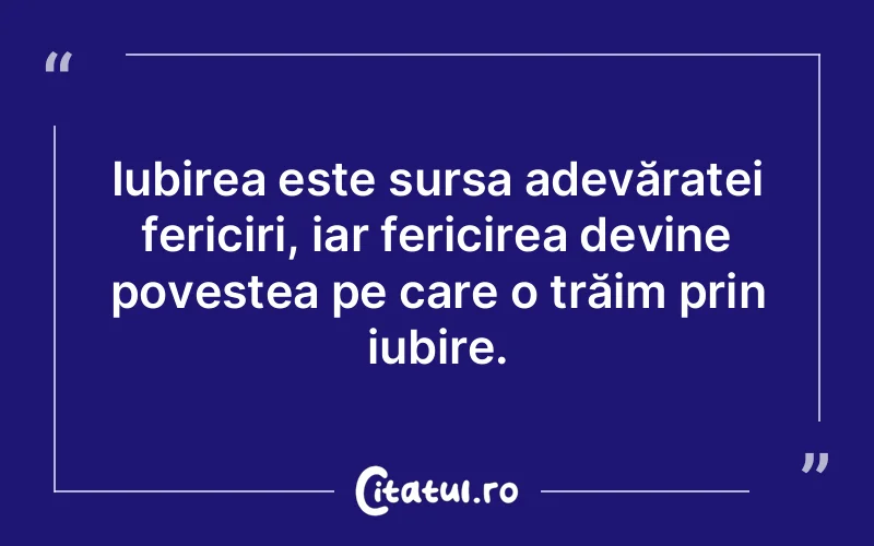 Iubirea este sursa adevăratei fericiri, iar fericirea devine povestea pe care o trăim prin iubire.