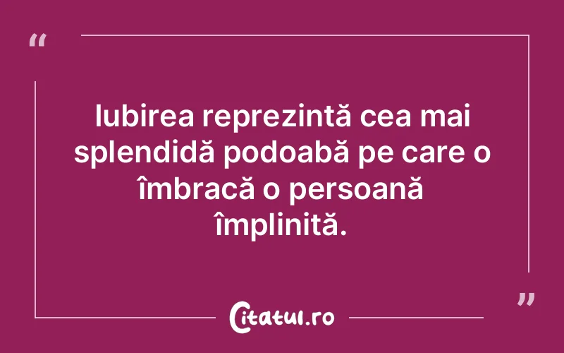 Iubirea reprezintă cea mai splendidă podoabă pe care o îmbracă o persoană împlinită.