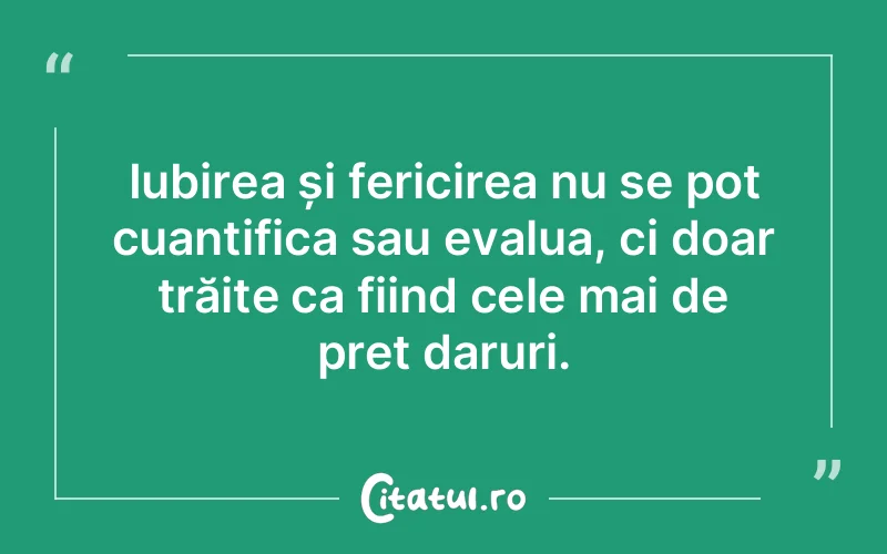 Iubirea și fericirea nu se pot cuantifica sau evalua, ci doar trăite ca fiind cele mai de preț daruri.