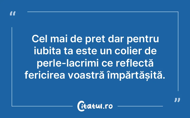 Cel mai de preț dar pentru iubita ta este un colier de perle-lacrimi ce reflectă fericirea voastră împărtășită.
