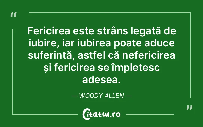 Fericirea este strâns legată de iubire, iar iubirea poate aduce suferință, astfel că nefericirea și fericirea se împletesc adesea. Woody Allen