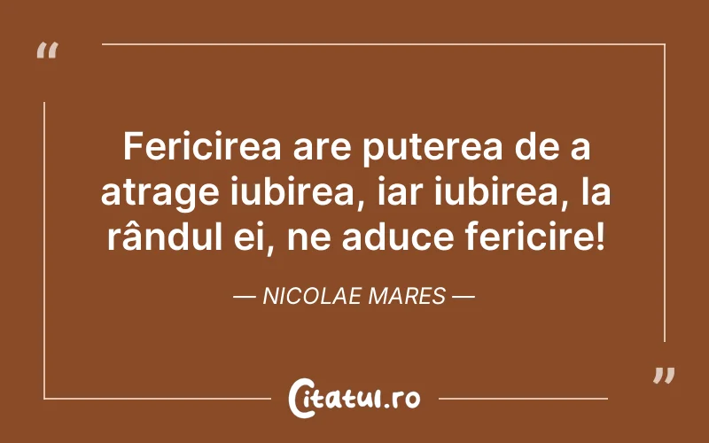 Fericirea are puterea de a atrage iubirea, iar iubirea, la rândul ei, ne aduce fericire! Nicolae Mares