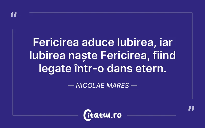 Fericirea aduce Iubirea, iar Iubirea naște Fericirea, fiind legate într-o dans etern. Nicolae Mares