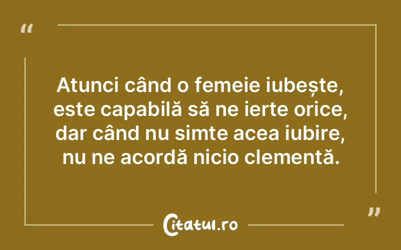 Atunci când o femeie iubește, este capabilă să ne ierte orice, dar când nu simte acea iubire, nu ne acordă nicio clemență.