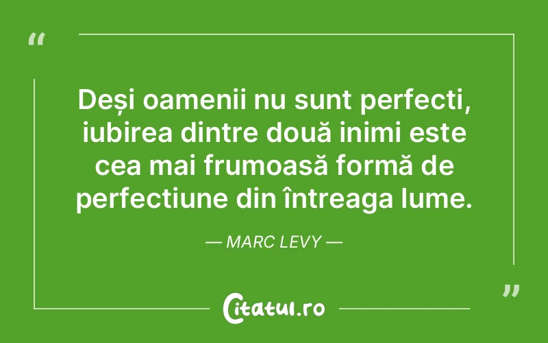 Deși oamenii nu sunt perfecți, iubirea dintre două inimi este cea mai frumoasă formă de perfecțiune din întreaga lume. Marc Levy