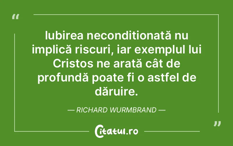 Iubirea necondiționată nu implică riscuri, iar exemplul lui Cristos ne arată cât de profundă poate fi o astfel de dăruire. Richard Wurmbrand