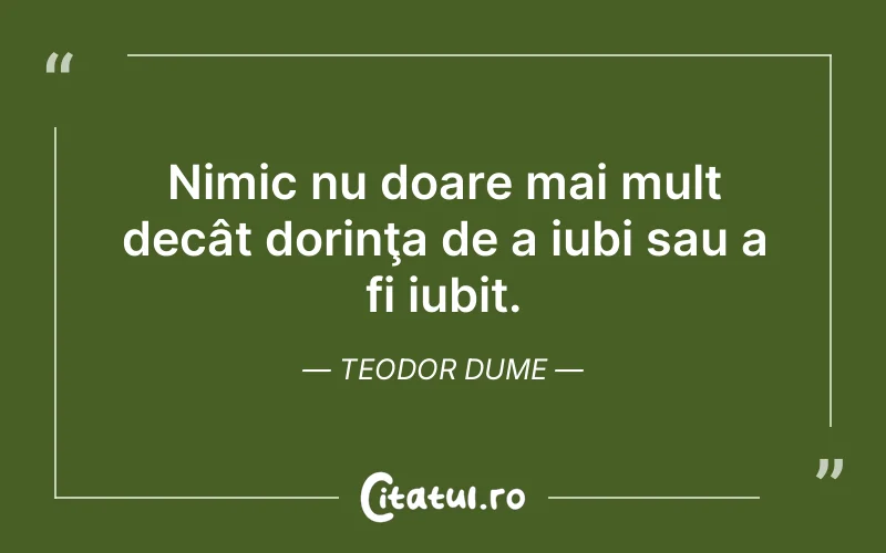 Nimic nu doare mai mult decât dorinţa de a iubi sau a fi iubit. Teodor Dume
