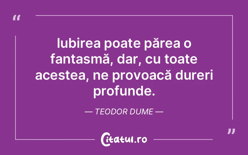 Iubirea poate părea o fantasmă, dar, cu toate acestea, ne provoacă dureri profunde. Teodor Dume