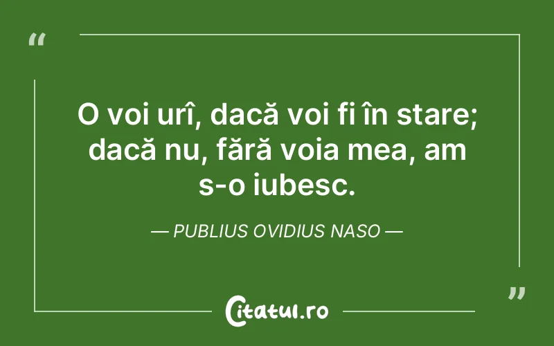 O voi urî, dacă voi fi în stare; dacă nu, fără voia mea, am s-o iubesc. Publius Ovidius Naso