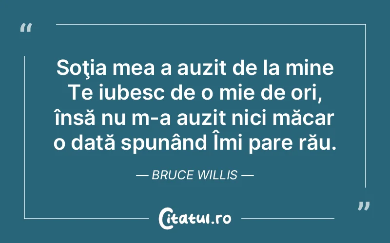 Soţia mea a auzit de la mine Te iubesc de o mie de ori, însă nu m-a auzit nici măcar o dată spunând Îmi pare rău. Bruce Willis