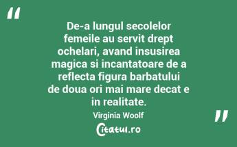 De-a lungul secolelor femeile au servit drept ochelari, avand insusirea magica si incantatoare de a reflecta figura barbatului de doua ori mai mare decat e in realitate. Virginia Woolf...