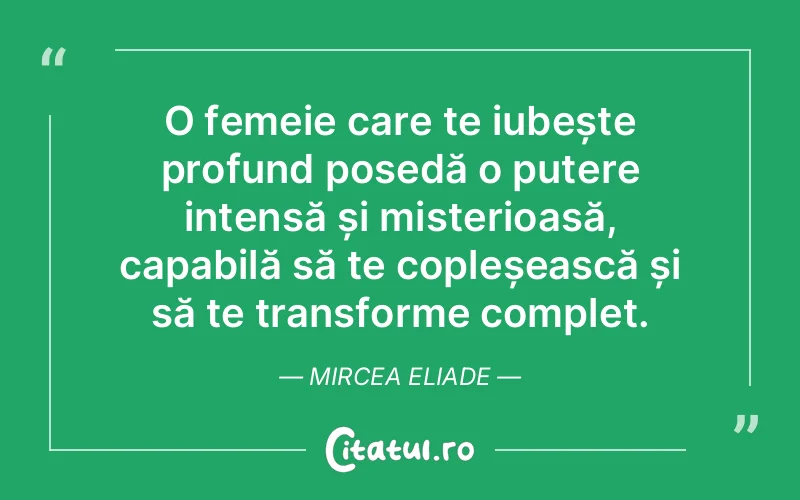 O femeie care te iubește profund posedă o putere intensă și misterioasă, capabilă să te copleșească și să te transforme complet. Mircea Eliade