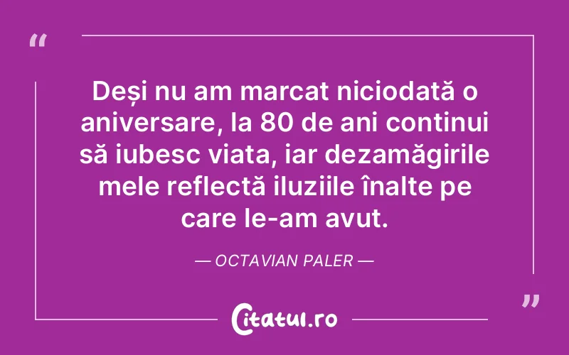Deși nu am marcat niciodată o aniversare, la 80 de ani continui să iubesc viața, iar dezamăgirile mele reflectă iluziile înalte pe care le-am avut. Octavian Paler