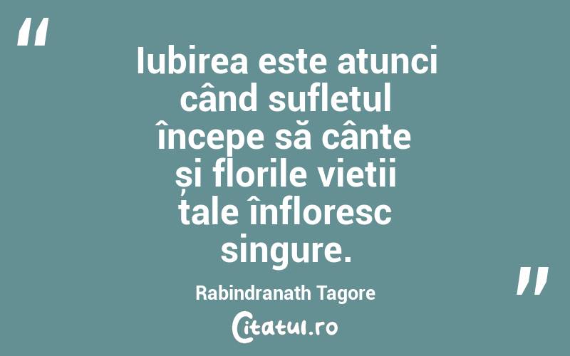 Iubirea este atunci când sufletul începe să cânte și florile vieții tale înfloresc singure. Rabindranath Tagore

