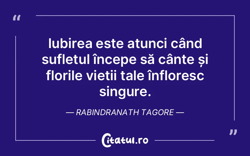 Iubirea este atunci când sufletul începe să cânte și florile vieții tale înfloresc singure. Rabindranath Tagore