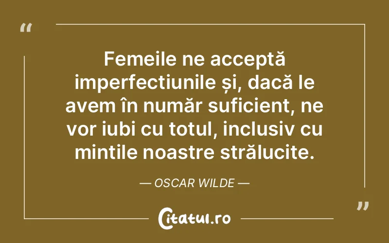 Femeile ne acceptă imperfecțiunile și, dacă le avem în număr suficient, ne vor iubi cu totul, inclusiv cu mințile noastre strălucite. Oscar Wilde