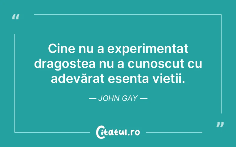 Cine nu a experimentat dragostea nu a cunoscut cu adevărat esența vieții. John Gay