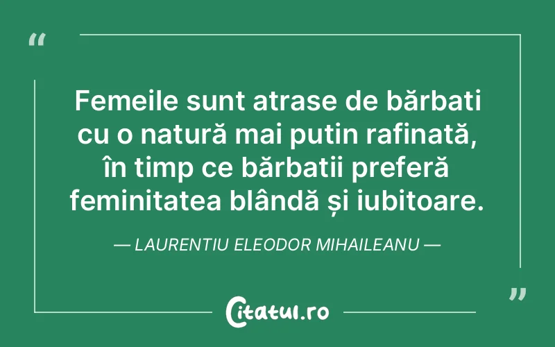 Femeile sunt atrase de bărbați cu o natură mai puțin rafinată, în timp ce bărbații preferă feminitatea blândă și iubitoare. Laurentiu Eleodor Mihaileanu