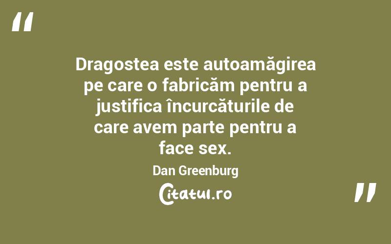 Dragostea este autoamăgirea pe care o fabricăm pentru a justifica încurcăturile de care avem parte pentru a face sex. Dan Greenburg
