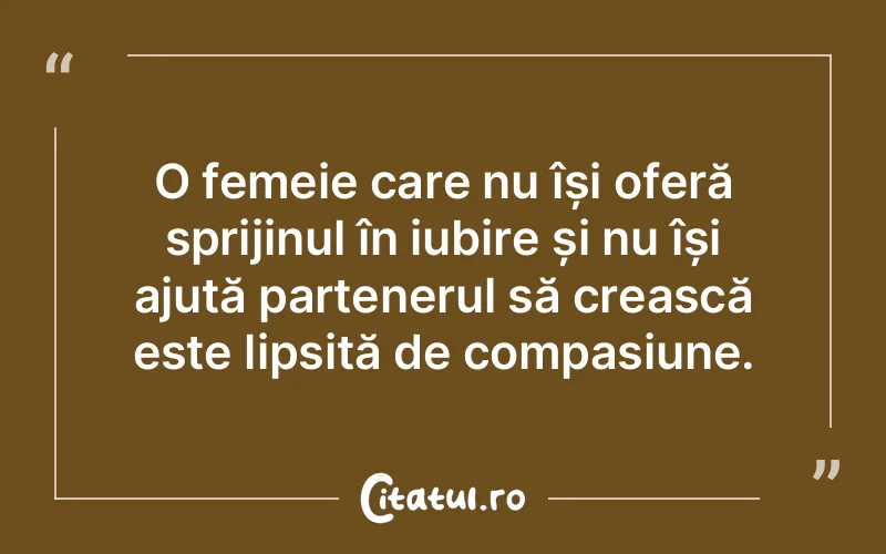 O femeie care nu își oferă sprijinul în iubire și nu își ajută partenerul să crească este lipsită de compasiune.