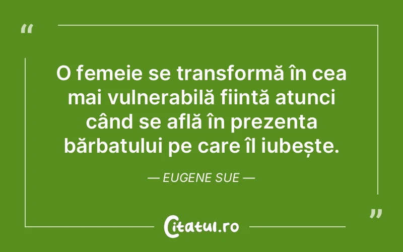 O femeie se transformă în cea mai vulnerabilă ființă atunci când se află în prezența bărbatului pe care îl iubește. Eugene Sue