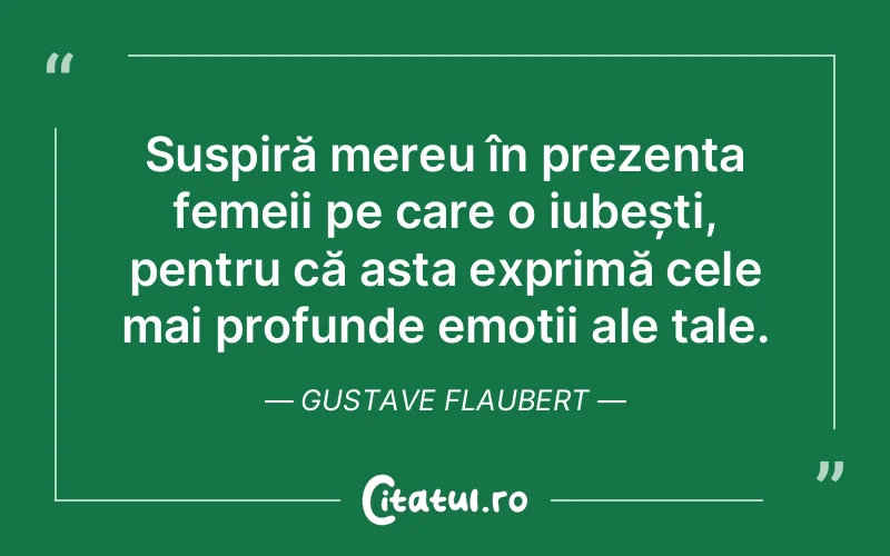 Suspiră mereu în prezența femeii pe care o iubești, pentru că asta exprimă cele mai profunde emoții ale tale. Gustave Flaubert
