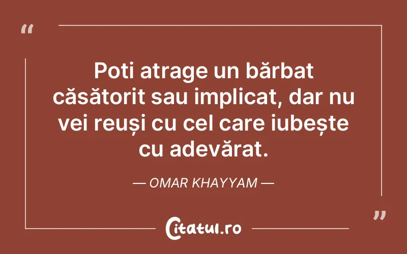 Poți atrage un bărbat căsătorit sau implicat, dar nu vei reuși cu cel care iubește cu adevărat. Omar Khayyam