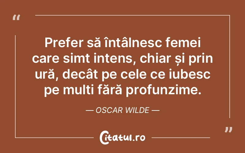 Prefer să întâlnesc femei care simt intens, chiar și prin ură, decât pe cele ce iubesc pe mulți fără profunzime. Oscar Wilde
