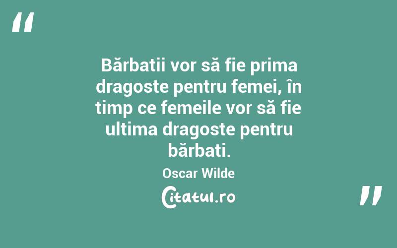 Bărbații vor să fie prima dragoste pentru femei, în timp ce femeile vor să fie ultima dragoste pentru bărbați . Oscar Wilde
