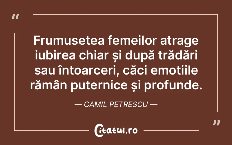 Frumusețea femeilor atrage iubirea chiar și după trădări sau întoarceri, căci emoțiile rămân puternice și profunde. Camil Petrescu