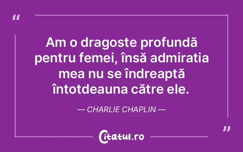 Am o dragoste profundă pentru femei, însă admirația mea nu se îndreaptă întotdeauna către ele. Charlie Chaplin