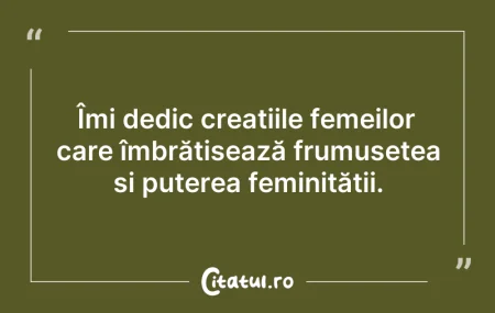 Citeste si: Îmi dedic creațiile femeilor care îmbrăț...